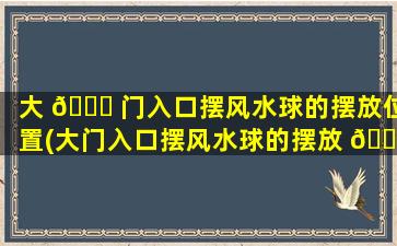 大 🐎 门入口摆风水球的摆放位置(大门入口摆风水球的摆放 🐞 位置图解)
